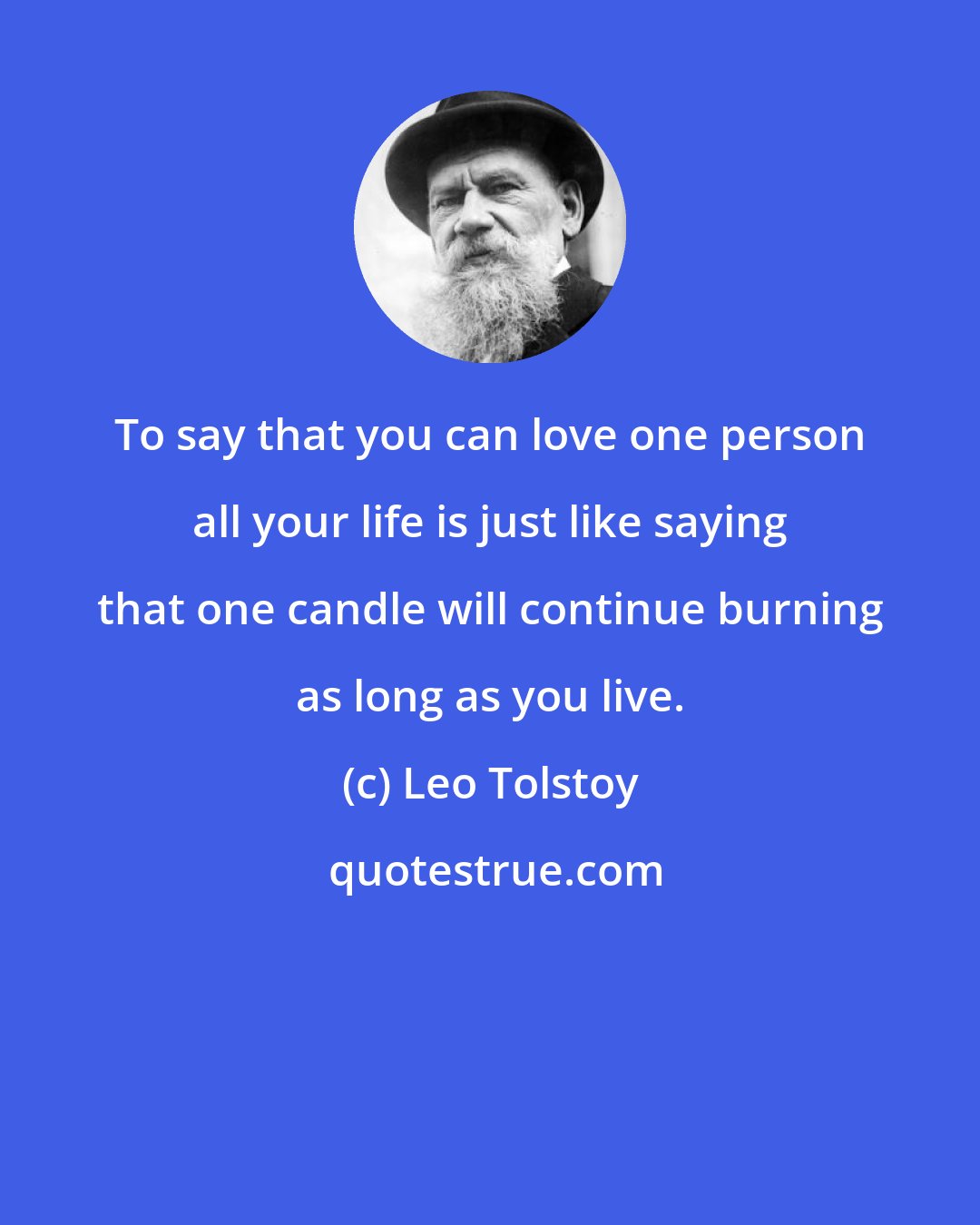 Leo Tolstoy: To say that you can love one person all your life is just like saying that one candle will continue burning as long as you live.
