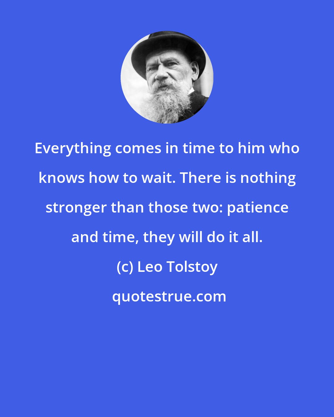 Leo Tolstoy: Everything comes in time to him who knows how to wait. There is nothing stronger than those two: patience and time, they will do it all.