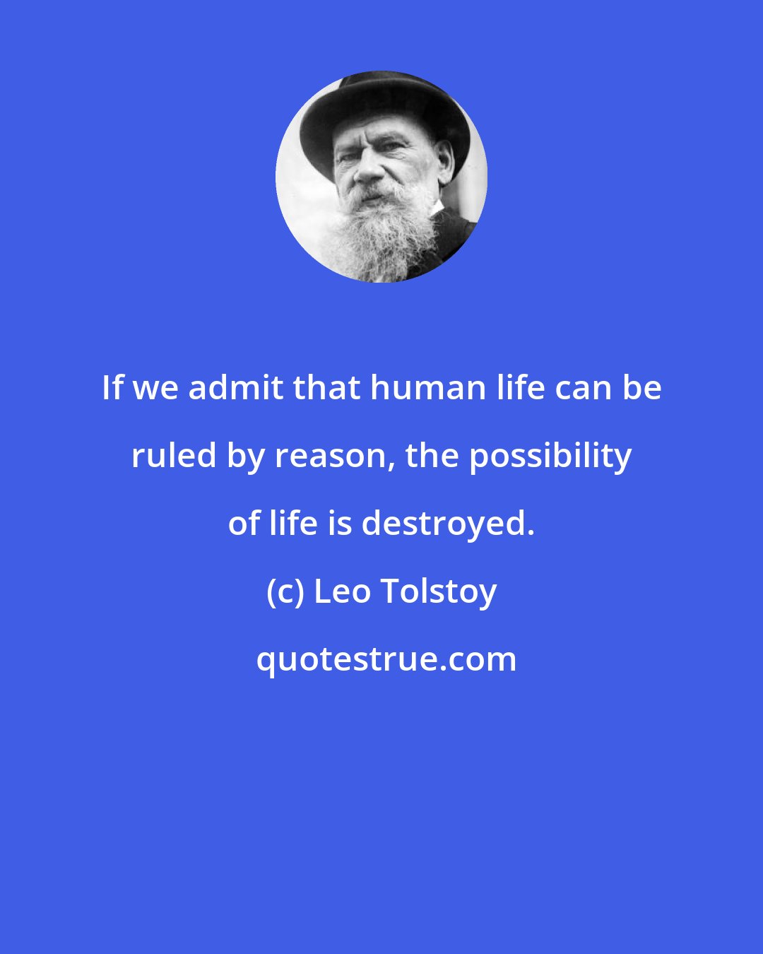 Leo Tolstoy: If we admit that human life can be ruled by reason, the possibility of life is destroyed.