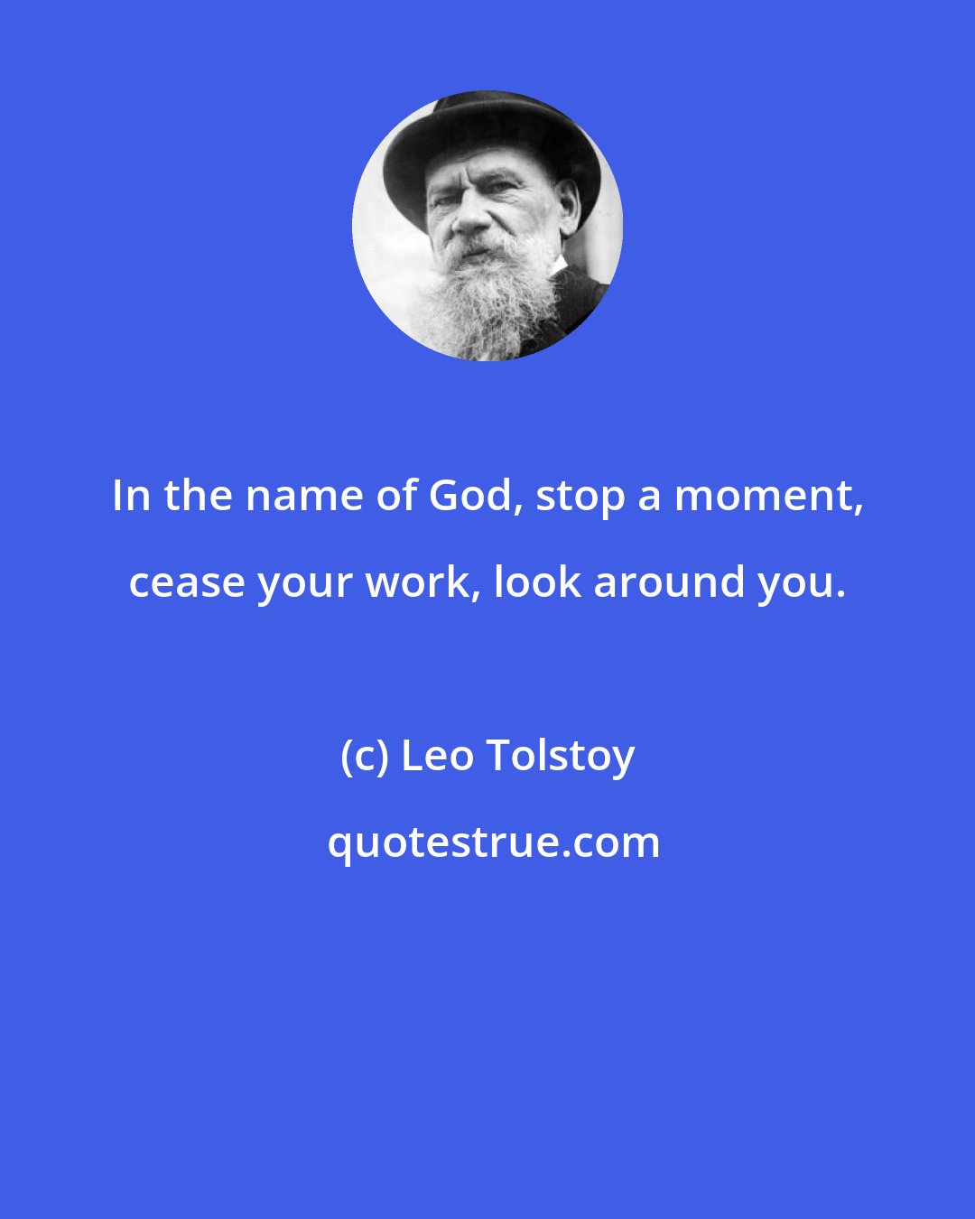 Leo Tolstoy: In the name of God, stop a moment, cease your work, look around you.