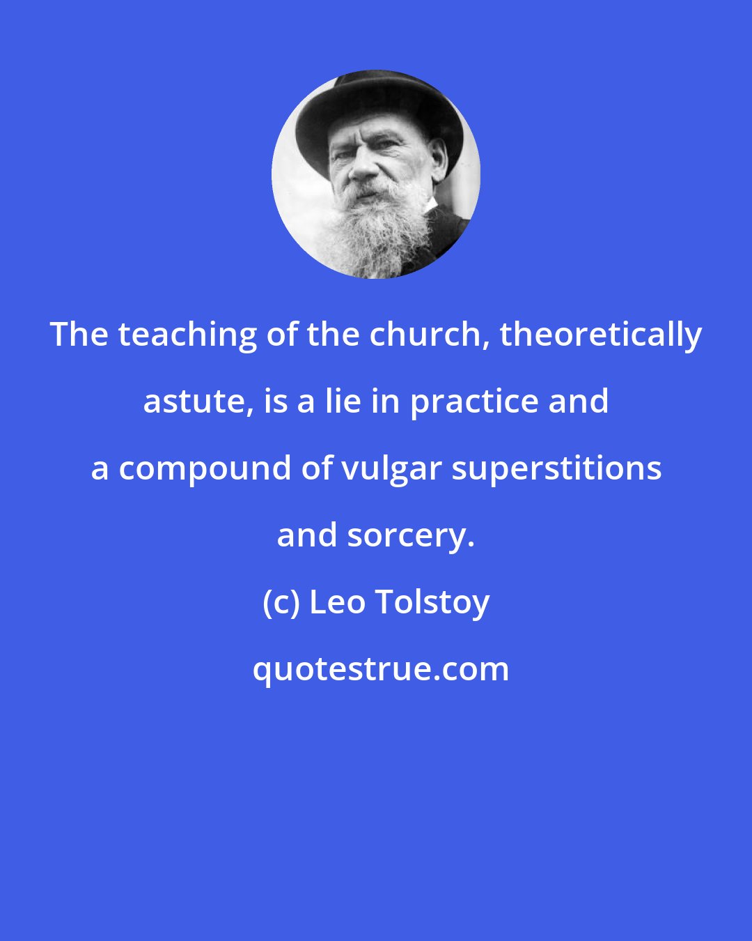Leo Tolstoy: The teaching of the church, theoretically astute, is a lie in practice and a compound of vulgar superstitions and sorcery.
