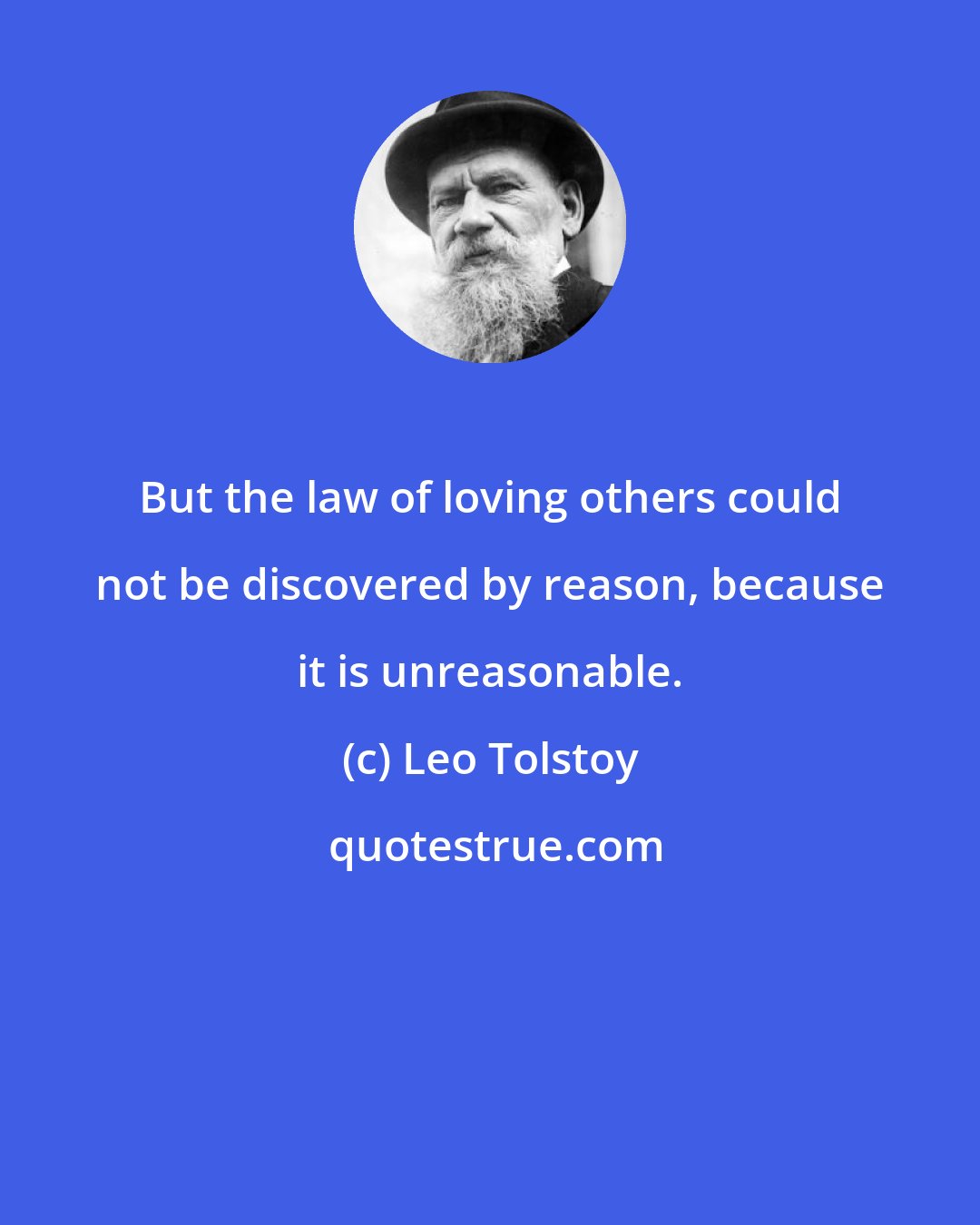 Leo Tolstoy: But the law of loving others could not be discovered by reason, because it is unreasonable.