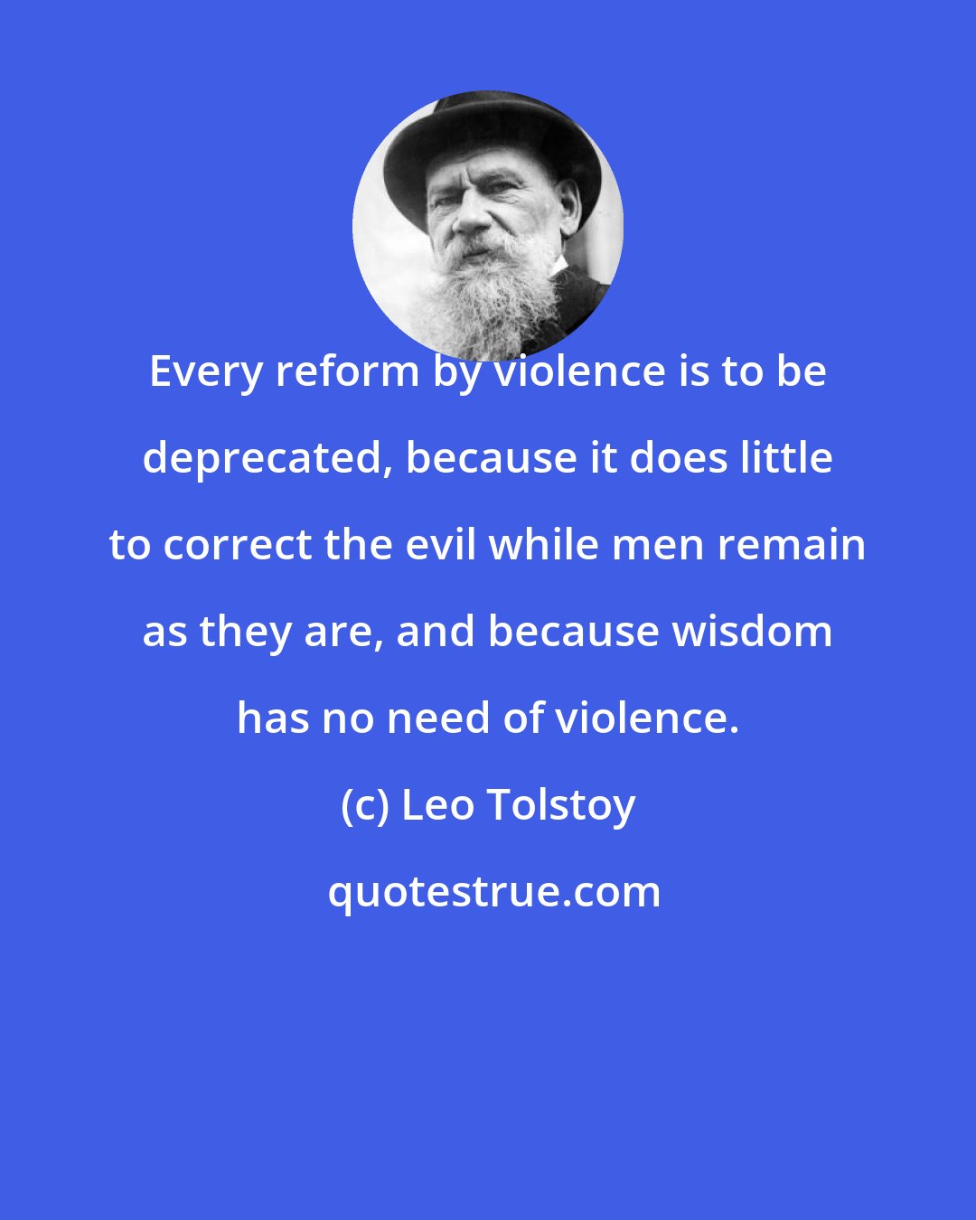 Leo Tolstoy: Every reform by violence is to be deprecated, because it does little to correct the evil while men remain as they are, and because wisdom has no need of violence.