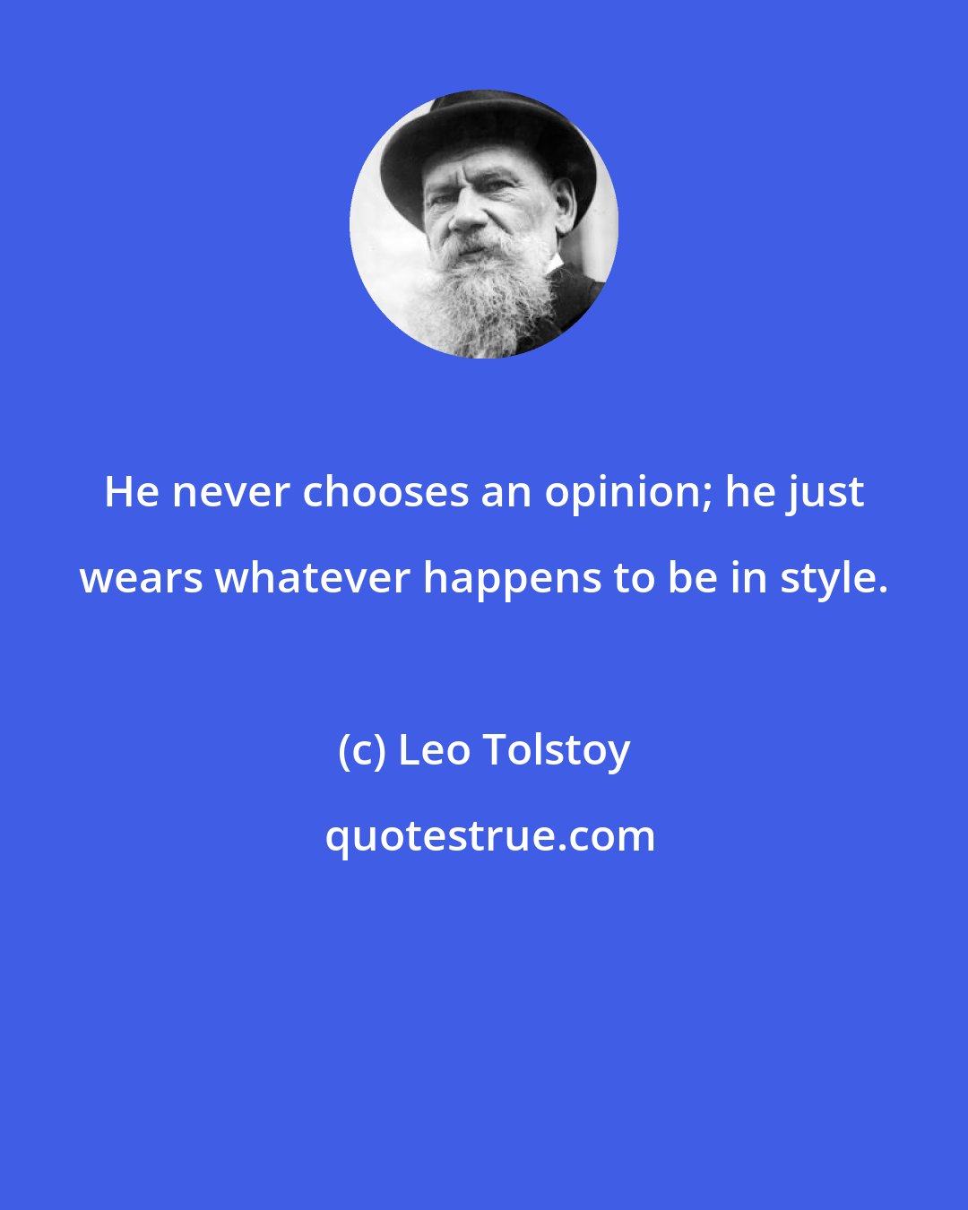 Leo Tolstoy: He never chooses an opinion; he just wears whatever happens to be in style.