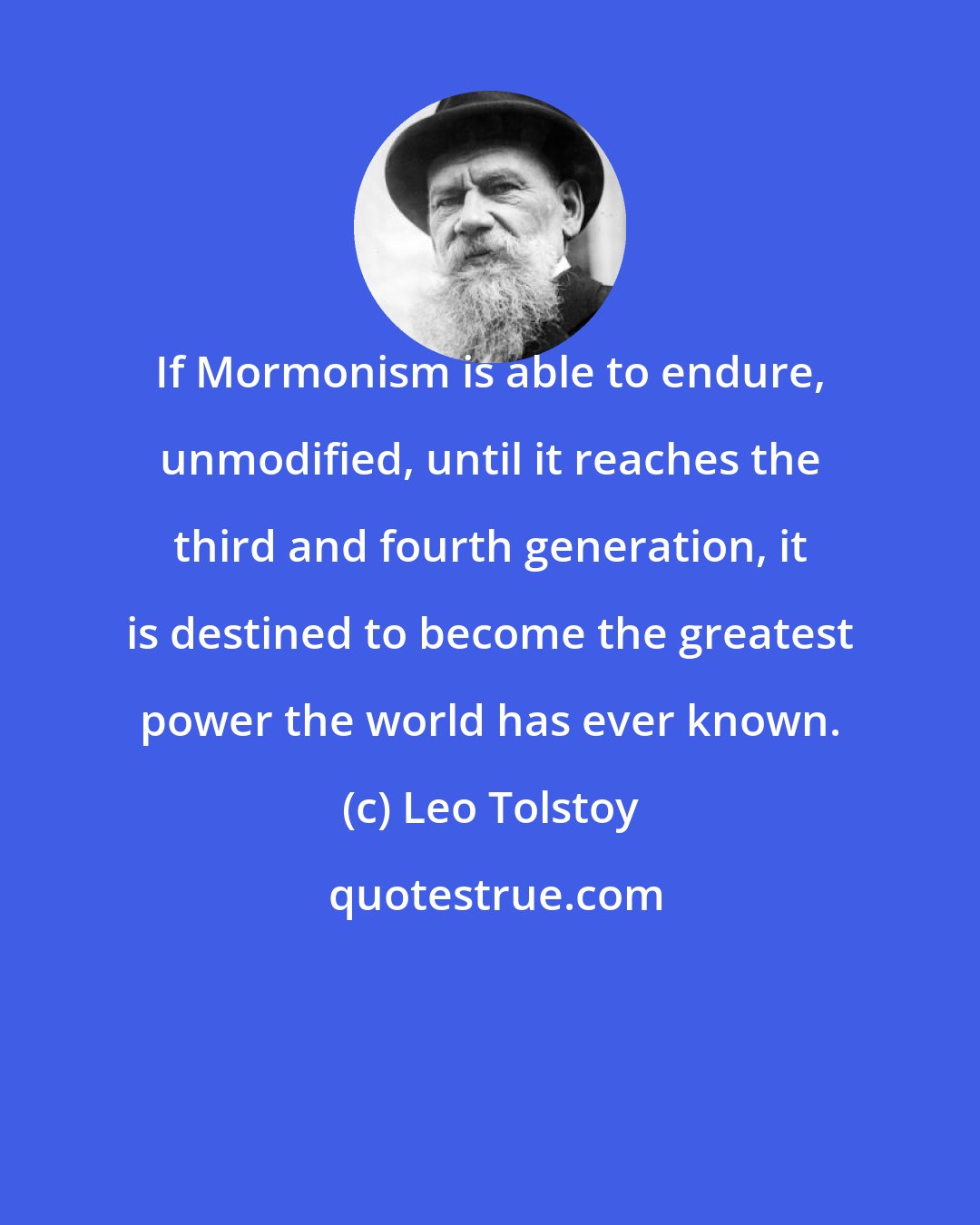 Leo Tolstoy: If Mormonism is able to endure, unmodified, until it reaches the third and fourth generation, it is destined to become the greatest power the world has ever known.