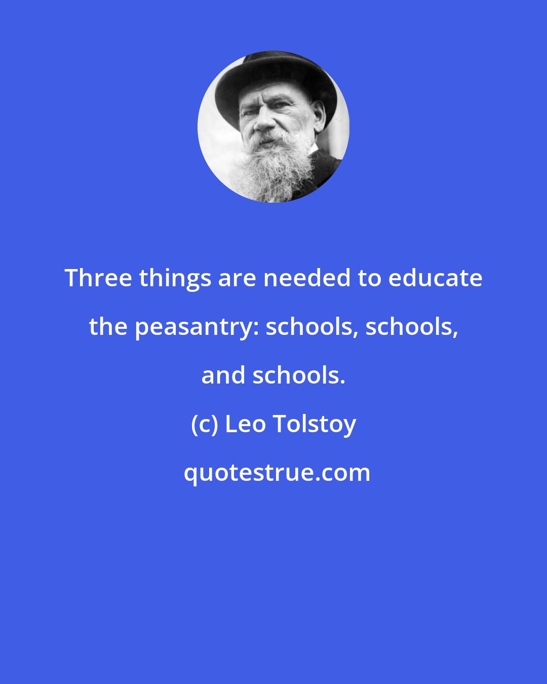 Leo Tolstoy: Three things are needed to educate the peasantry: schools, schools, and schools.