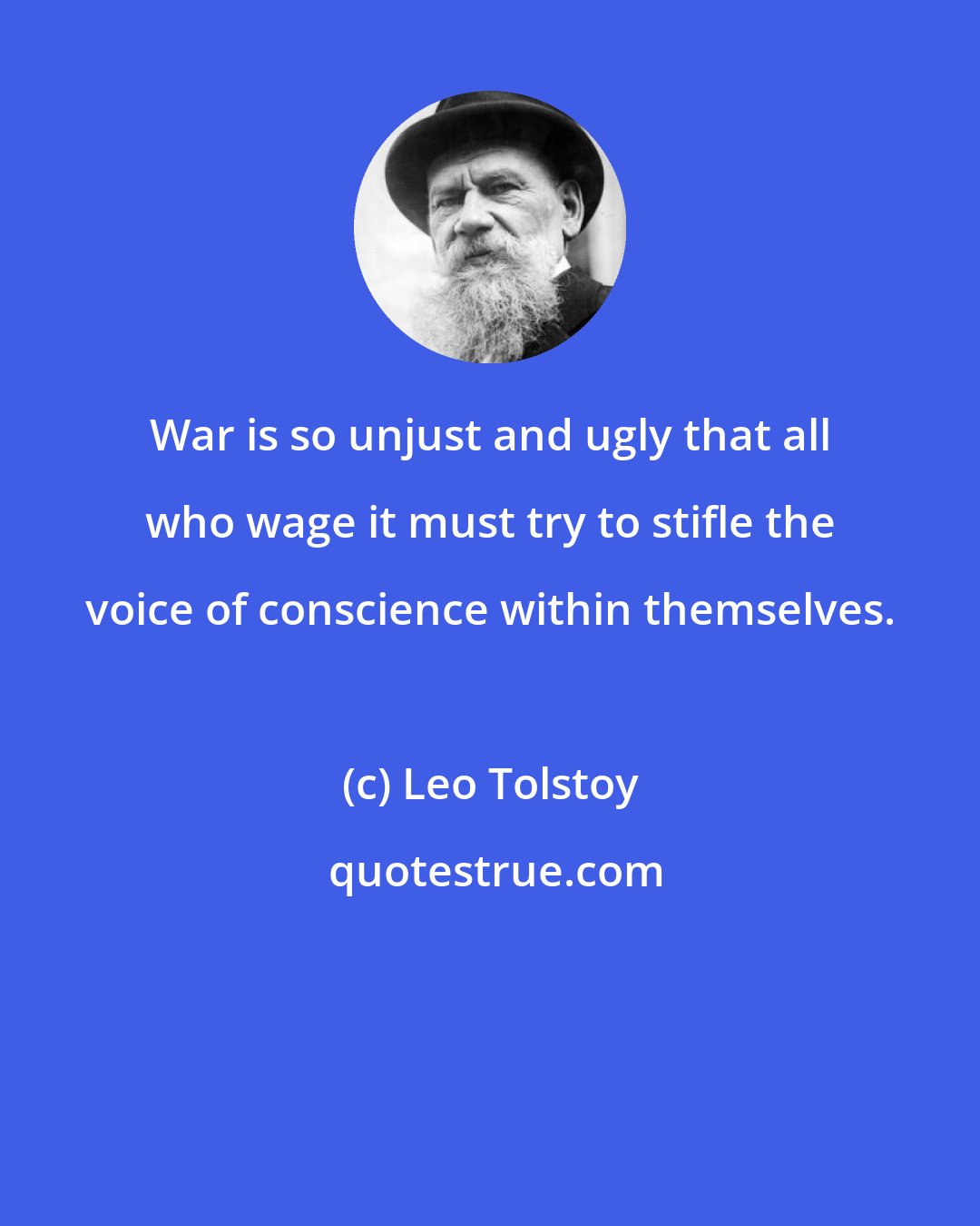 Leo Tolstoy: War is so unjust and ugly that all who wage it must try to stifle the voice of conscience within themselves.