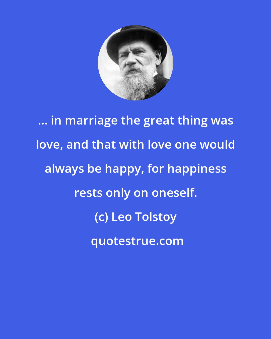 Leo Tolstoy: ... in marriage the great thing was love, and that with love one would always be happy, for happiness rests only on oneself.