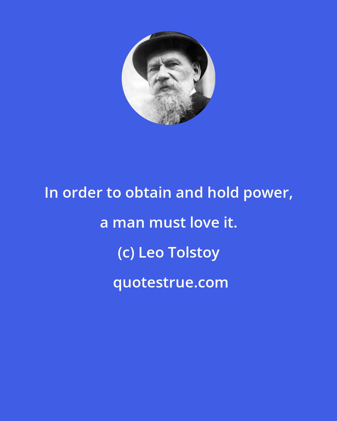 Leo Tolstoy: In order to obtain and hold power, a man must love it.