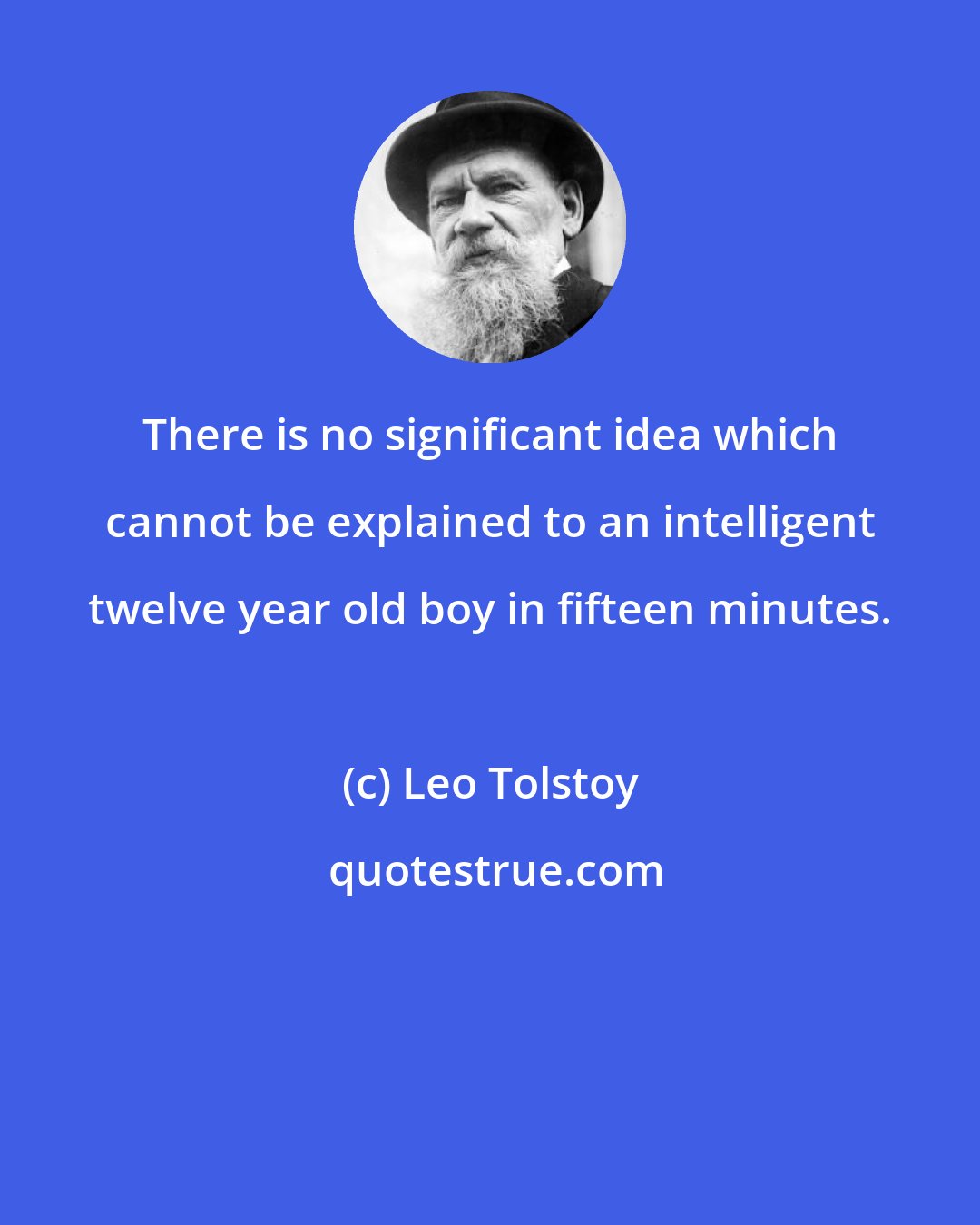 Leo Tolstoy: There is no significant idea which cannot be explained to an intelligent twelve year old boy in fifteen minutes.