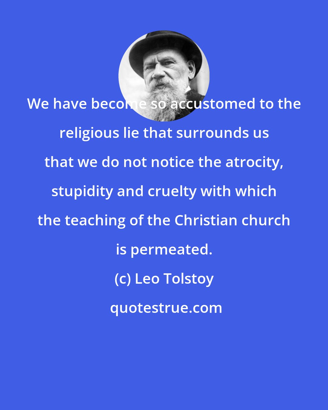 Leo Tolstoy: We have become so accustomed to the religious lie that surrounds us that we do not notice the atrocity, stupidity and cruelty with which the teaching of the Christian church is permeated.