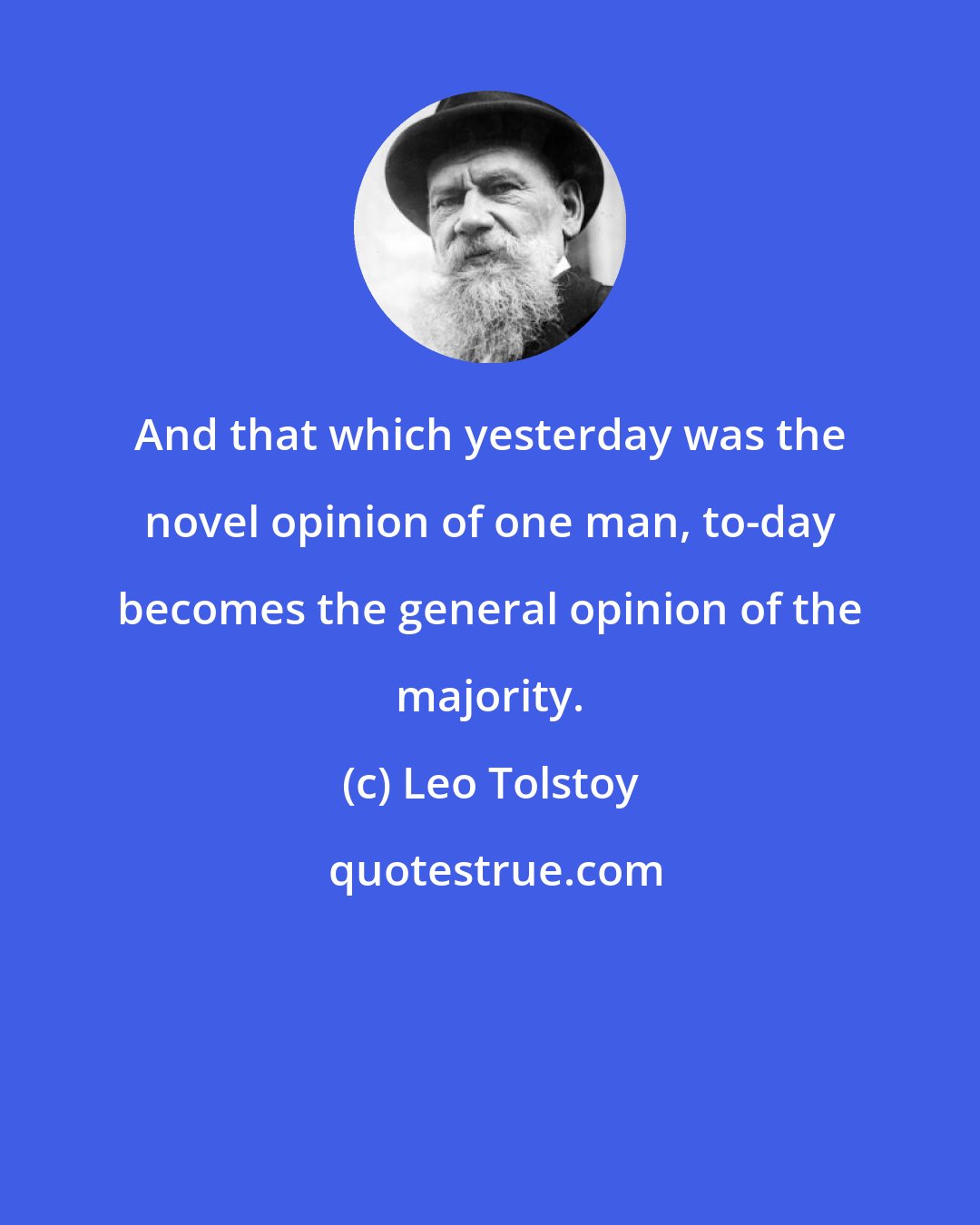 Leo Tolstoy: And that which yesterday was the novel opinion of one man, to-day becomes the general opinion of the majority.