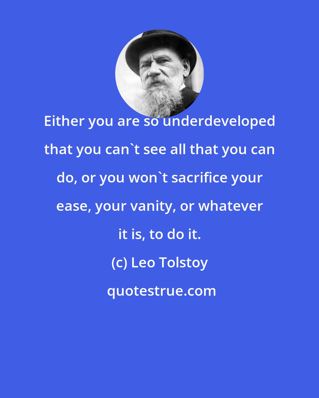 Leo Tolstoy: Either you are so underdeveloped that you can't see all that you can do, or you won't sacrifice your ease, your vanity, or whatever it is, to do it.