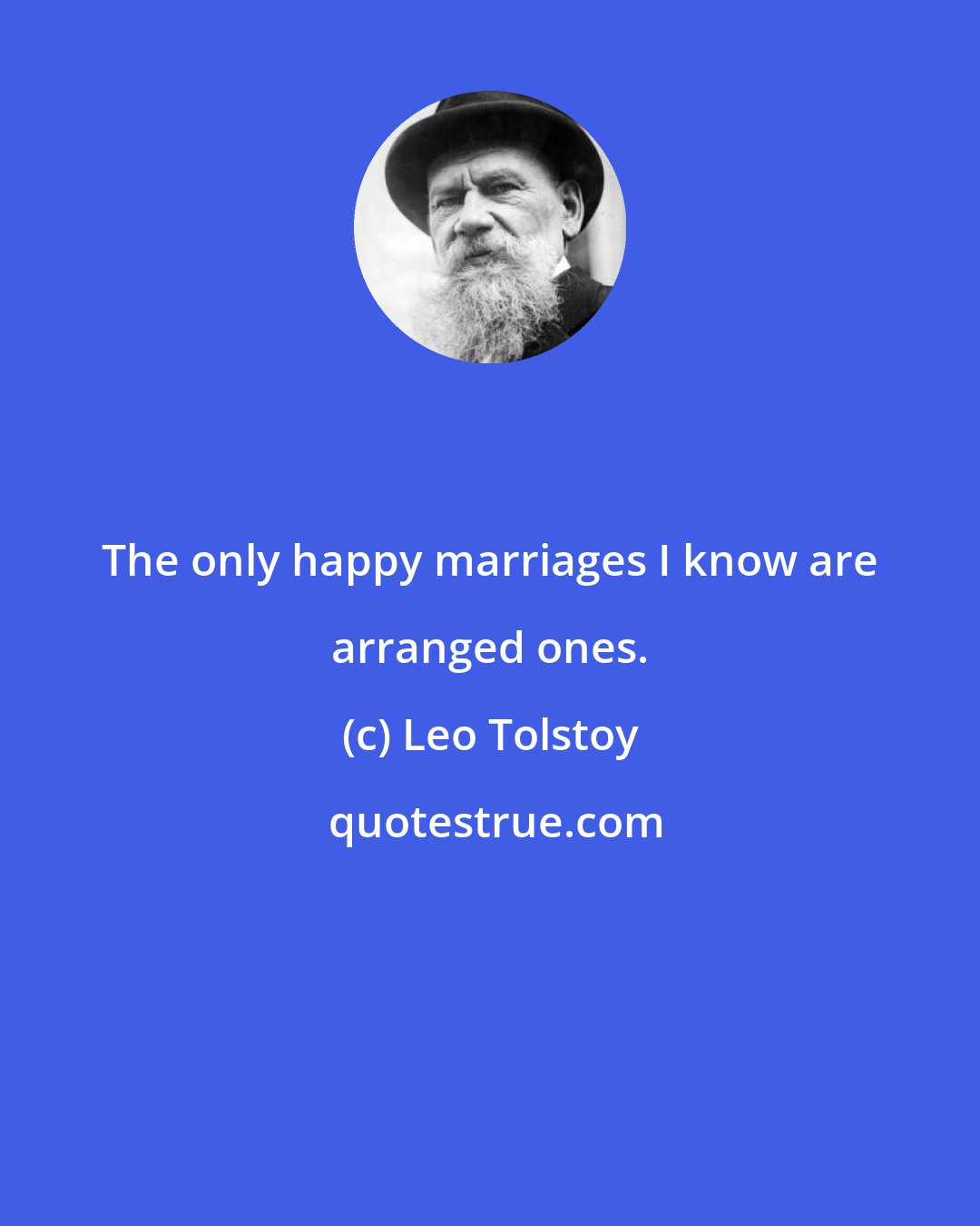 Leo Tolstoy: The only happy marriages I know are arranged ones.