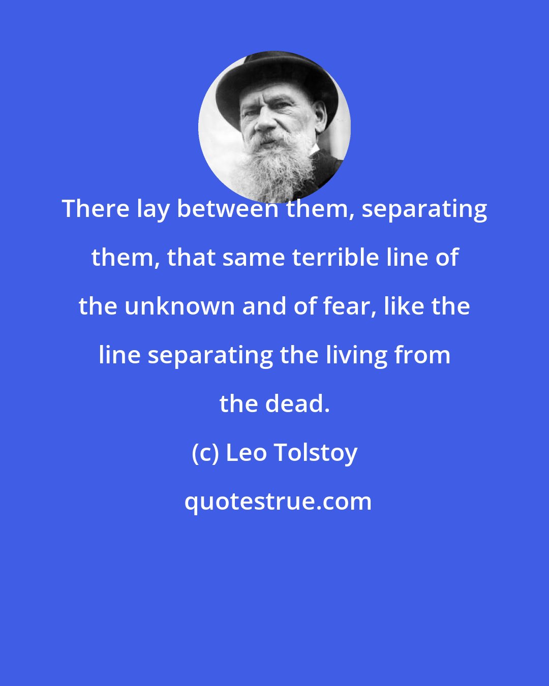 Leo Tolstoy: There lay between them, separating them, that same terrible line of the unknown and of fear, like the line separating the living from the dead.