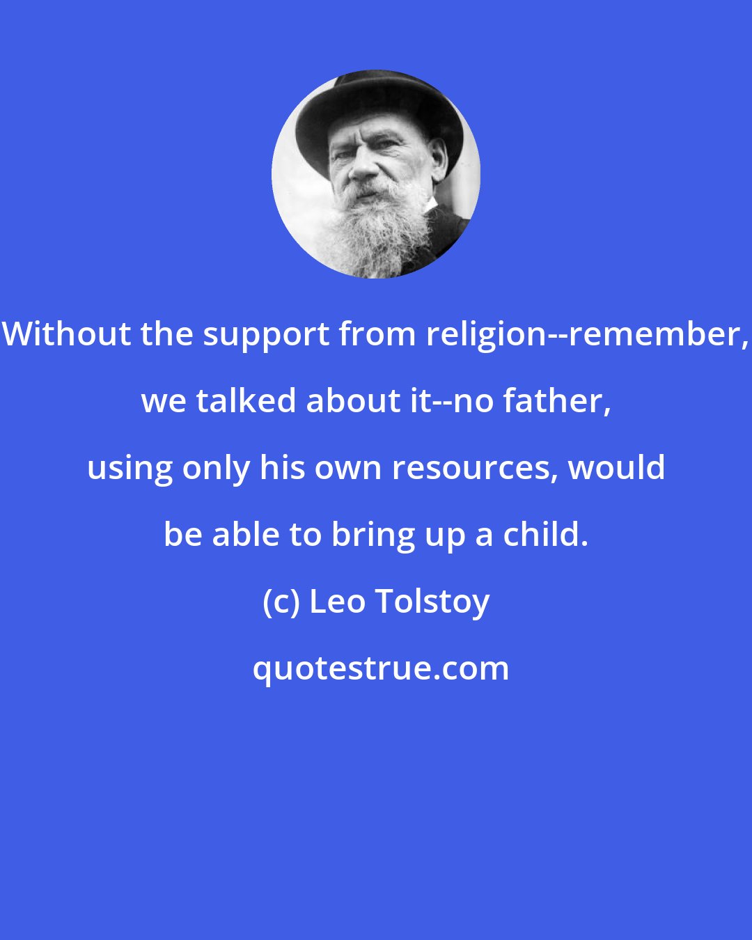 Leo Tolstoy: Without the support from religion--remember, we talked about it--no father, using only his own resources, would be able to bring up a child.