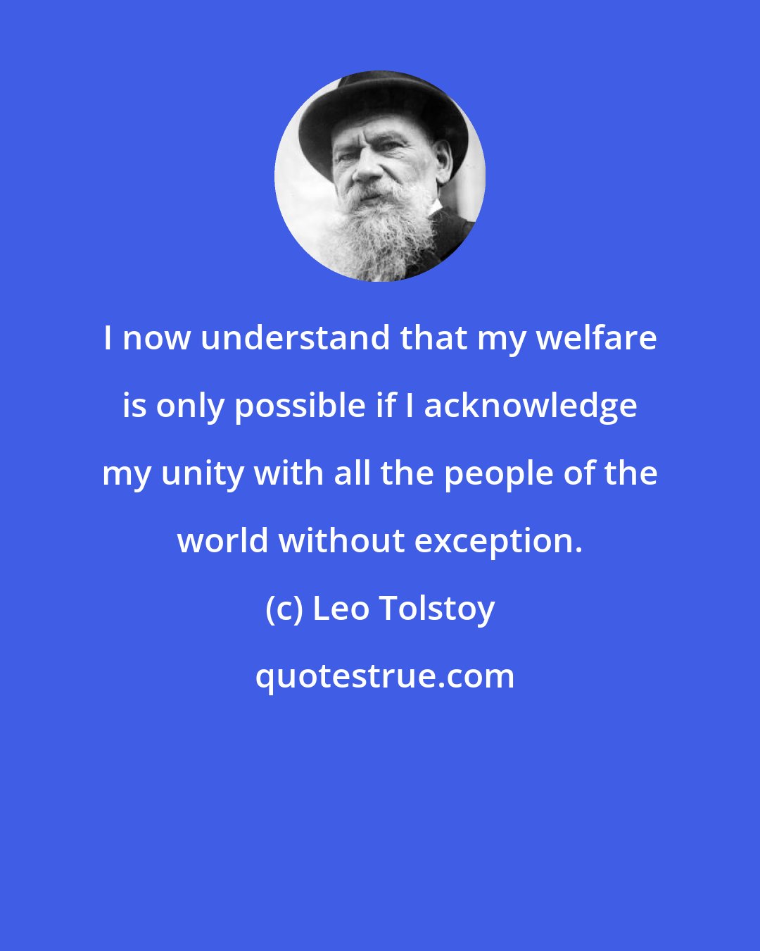 Leo Tolstoy: I now understand that my welfare is only possible if I acknowledge my unity with all the people of the world without exception.