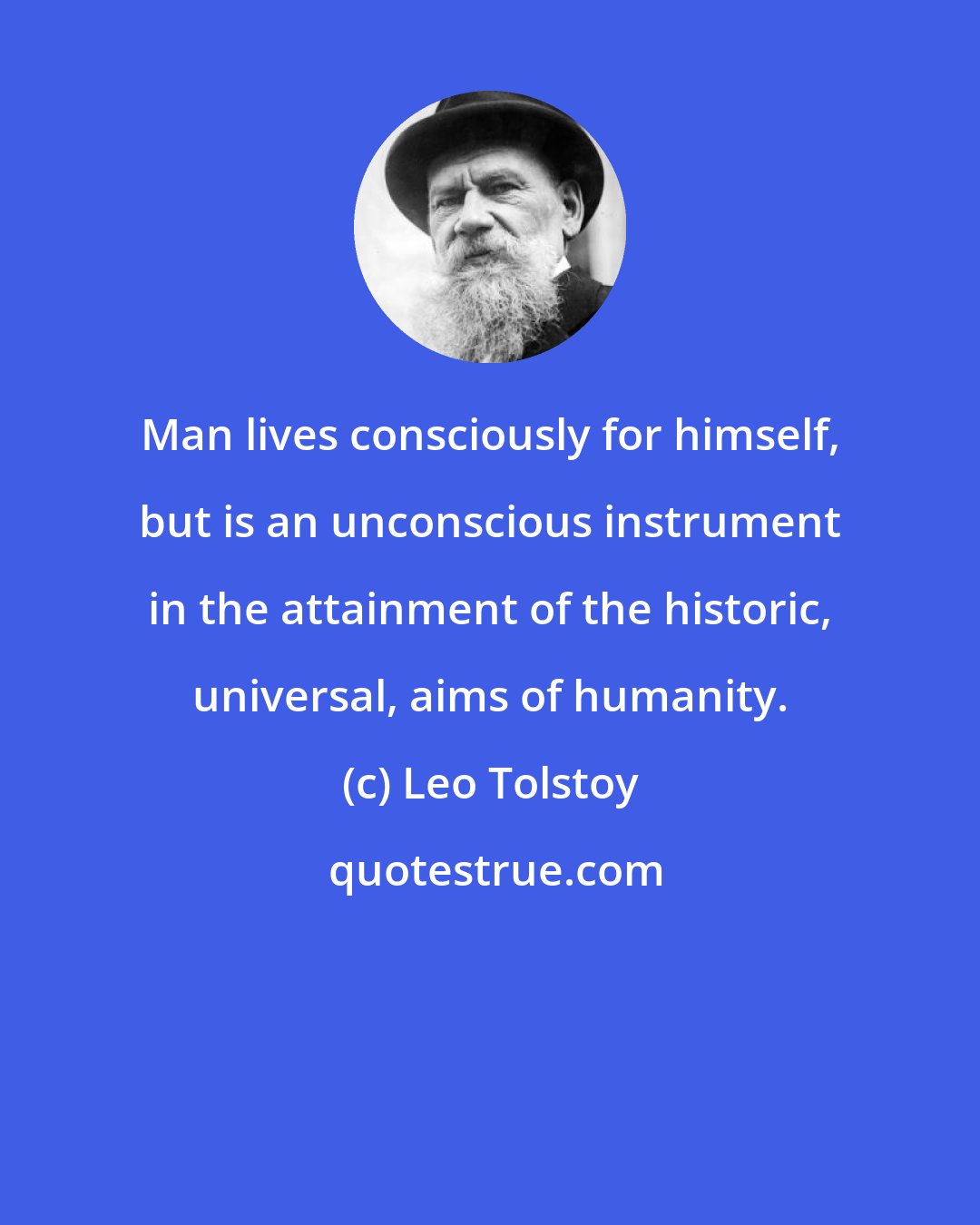 Leo Tolstoy: Man lives consciously for himself, but is an unconscious instrument in the attainment of the historic, universal, aims of humanity.