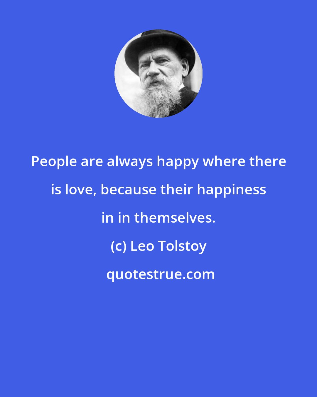 Leo Tolstoy: People are always happy where there is love, because their happiness in in themselves.