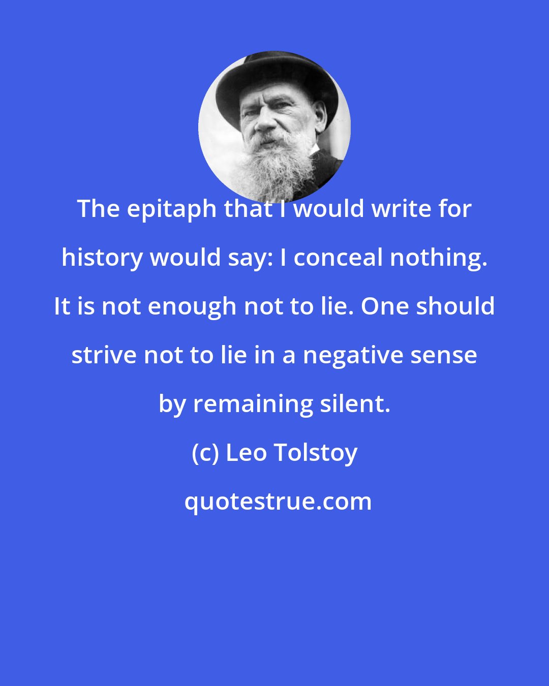Leo Tolstoy: The epitaph that I would write for history would say: I conceal nothing. It is not enough not to lie. One should strive not to lie in a negative sense by remaining silent.