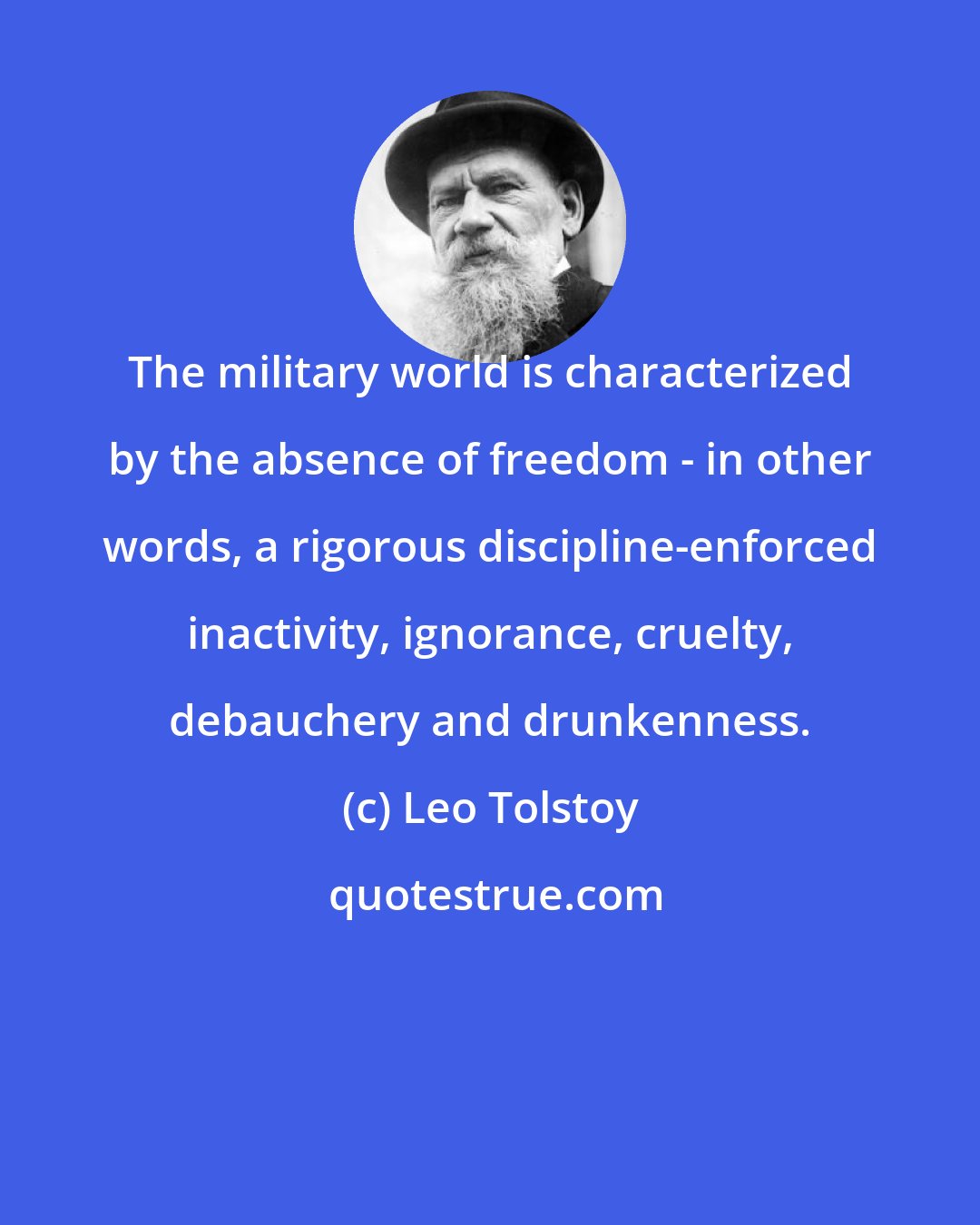 Leo Tolstoy: The military world is characterized by the absence of freedom - in other words, a rigorous discipline-enforced inactivity, ignorance, cruelty, debauchery and drunkenness.