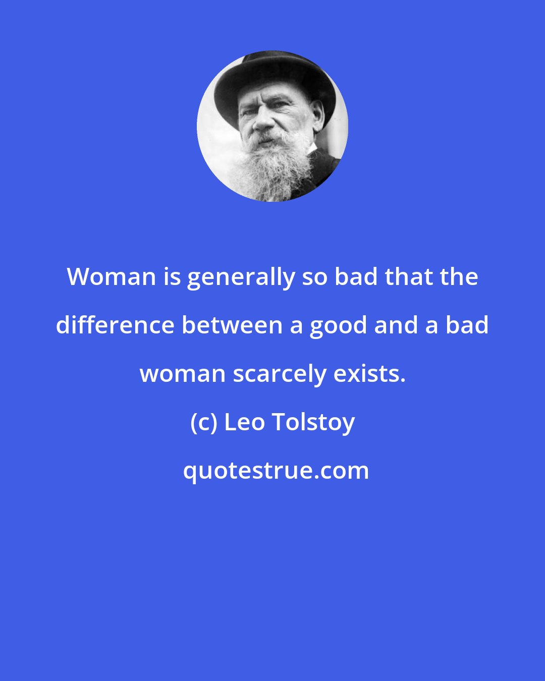 Leo Tolstoy: Woman is generally so bad that the difference between a good and a bad woman scarcely exists.