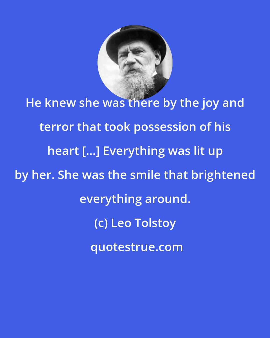Leo Tolstoy: He knew she was there by the joy and terror that took possession of his heart [...] Everything was lit up by her. She was the smile that brightened everything around.