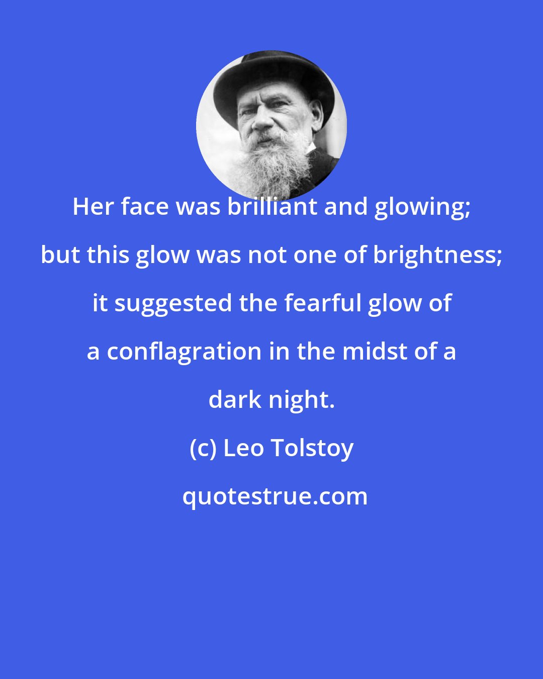 Leo Tolstoy: Her face was brilliant and glowing; but this glow was not one of brightness; it suggested the fearful glow of a conflagration in the midst of a dark night.