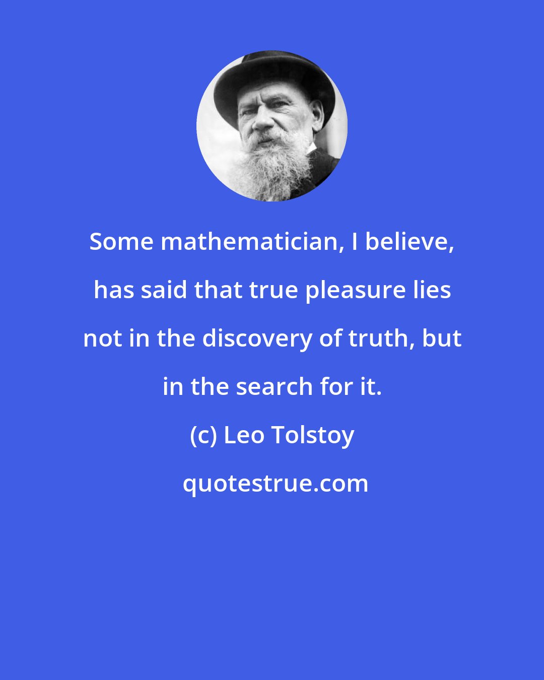 Leo Tolstoy: Some mathematician, I believe, has said that true pleasure lies not in the discovery of truth, but in the search for it.