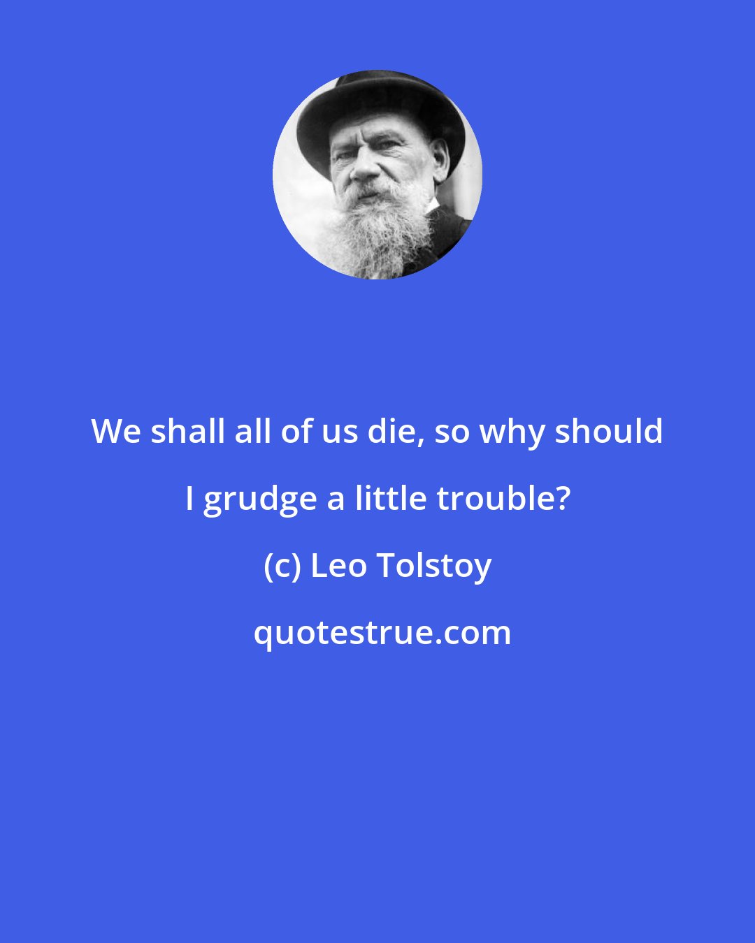 Leo Tolstoy: We shall all of us die, so why should I grudge a little trouble?