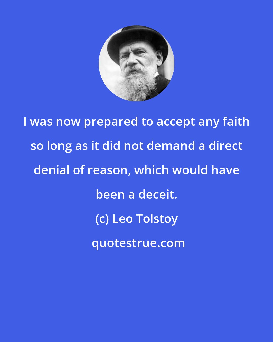 Leo Tolstoy: I was now prepared to accept any faith so long as it did not demand a direct denial of reason, which would have been a deceit.