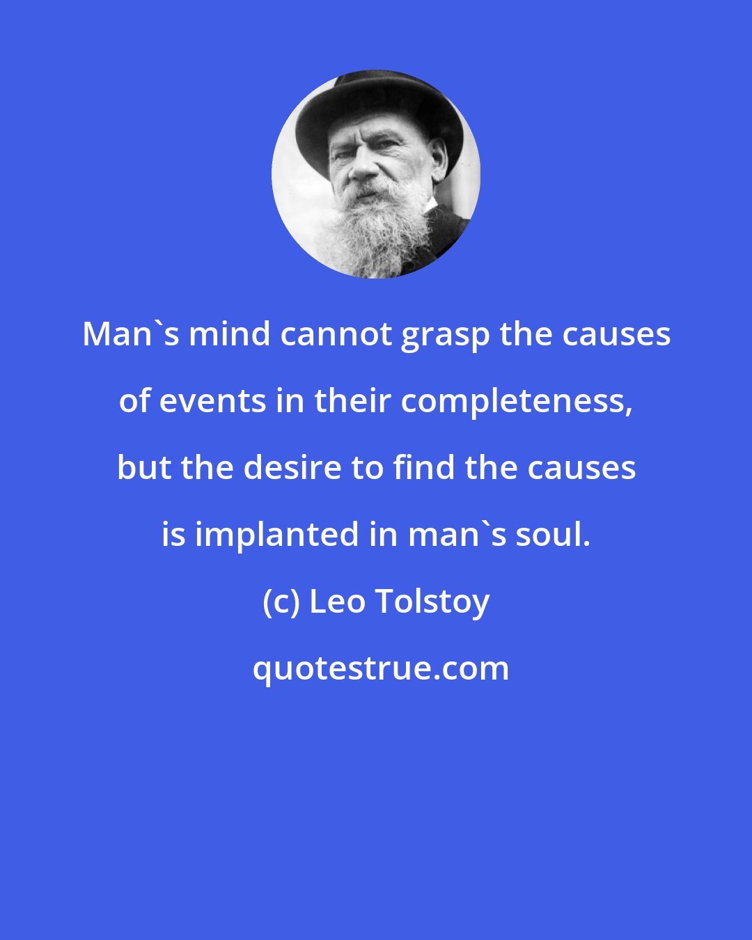 Leo Tolstoy: Man's mind cannot grasp the causes of events in their completeness, but the desire to find the causes is implanted in man's soul.