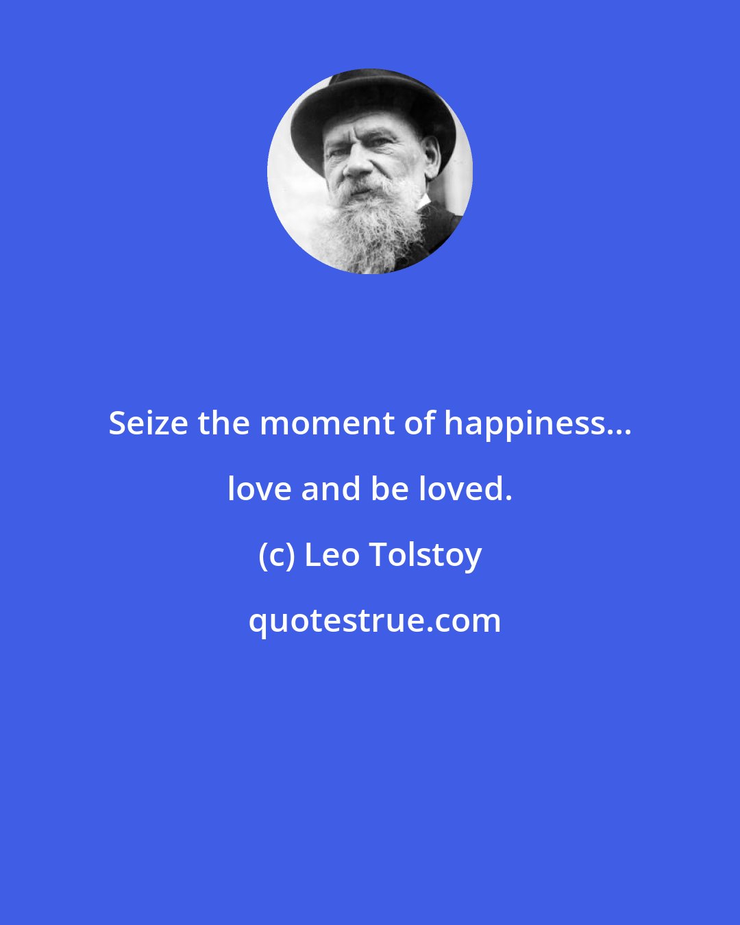 Leo Tolstoy: Seize the moment of happiness... love and be loved.