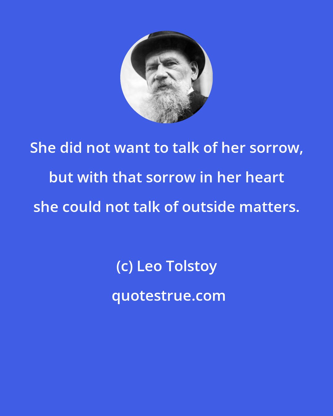 Leo Tolstoy: She did not want to talk of her sorrow, but with that sorrow in her heart she could not talk of outside matters.