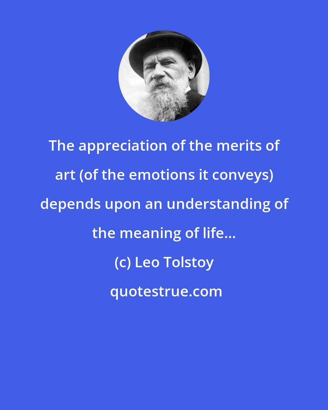 Leo Tolstoy: The appreciation of the merits of art (of the emotions it conveys) depends upon an understanding of the meaning of life...