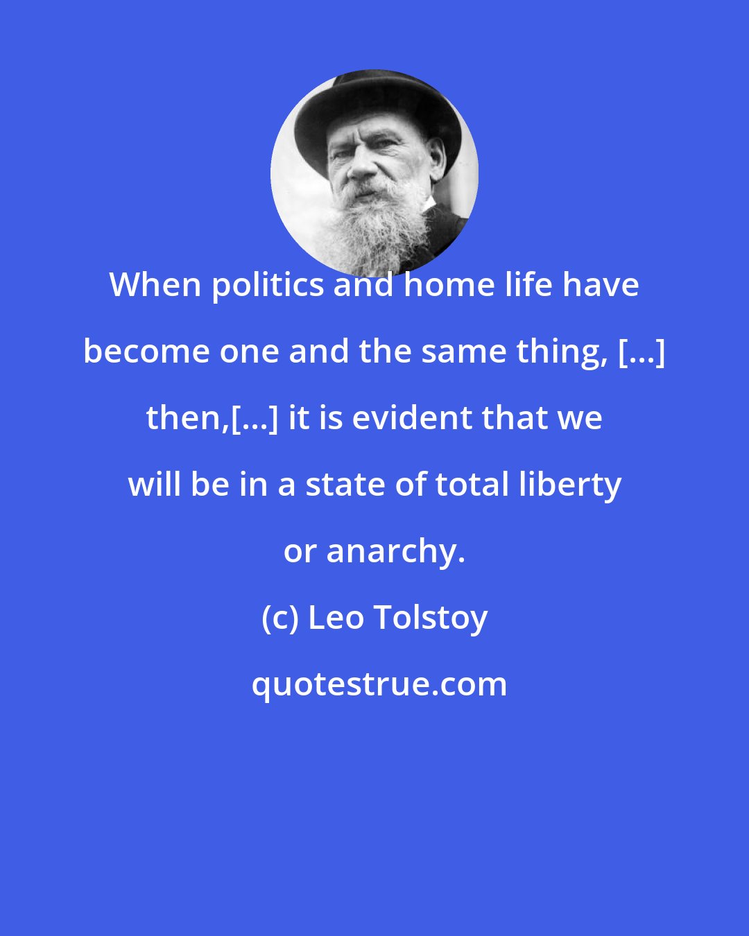 Leo Tolstoy: When politics and home life have become one and the same thing, [...] then,[...] it is evident that we will be in a state of total liberty or anarchy.