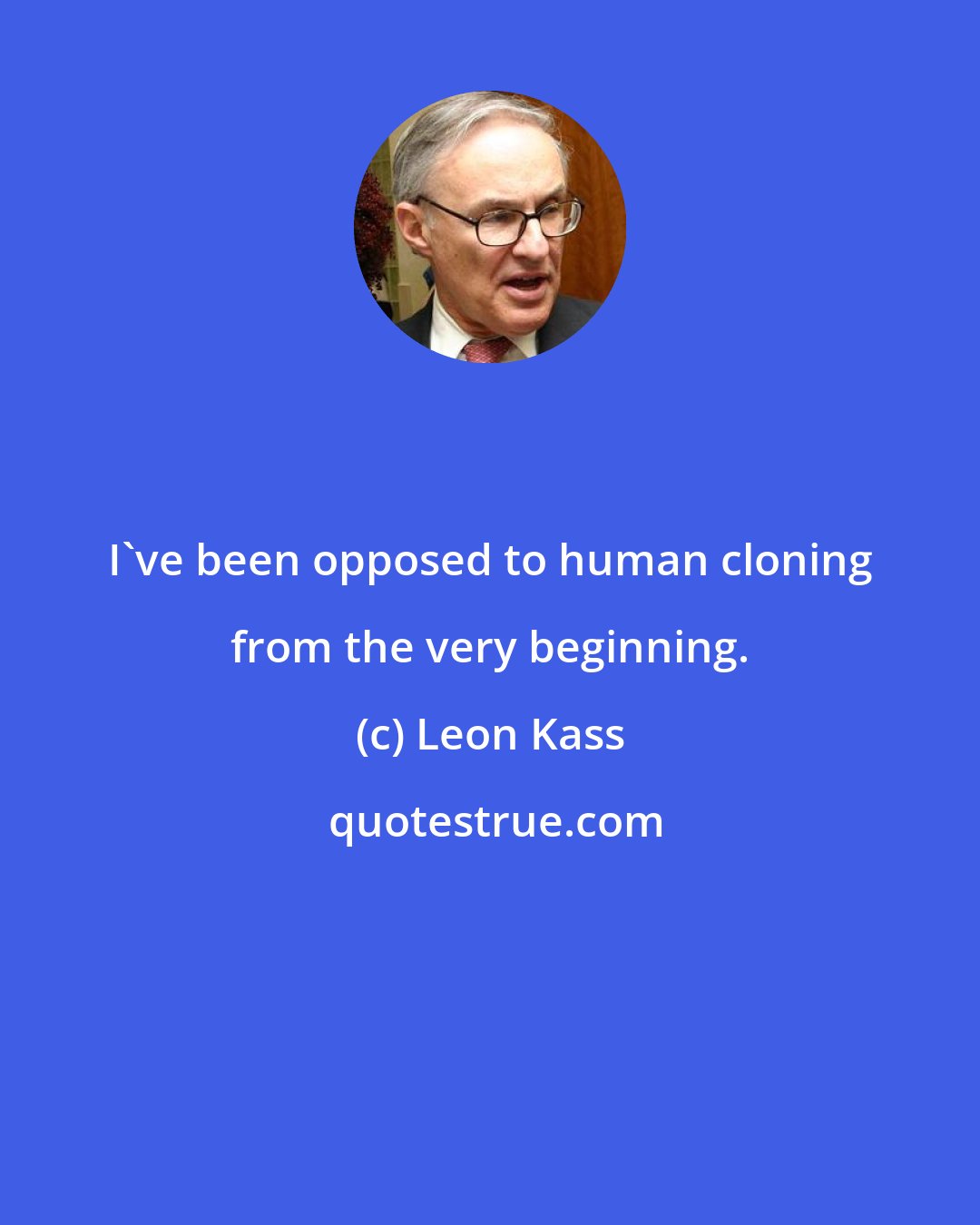 Leon Kass: I've been opposed to human cloning from the very beginning.