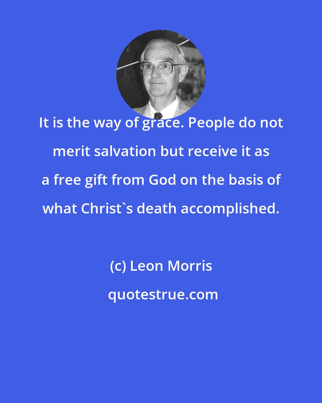 Leon Morris: It is the way of grace. People do not merit salvation but receive it as a free gift from God on the basis of what Christ's death accomplished.