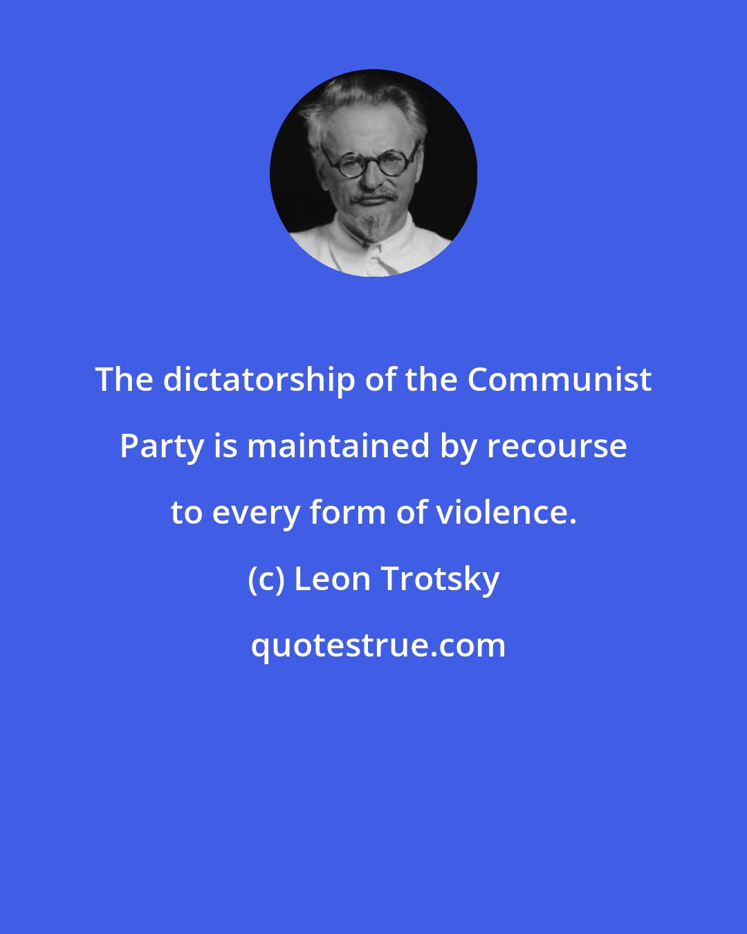 Leon Trotsky: The dictatorship of the Communist Party is maintained by recourse to every form of violence.