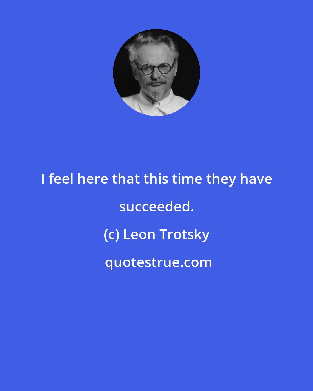 Leon Trotsky: I feel here that this time they have succeeded.