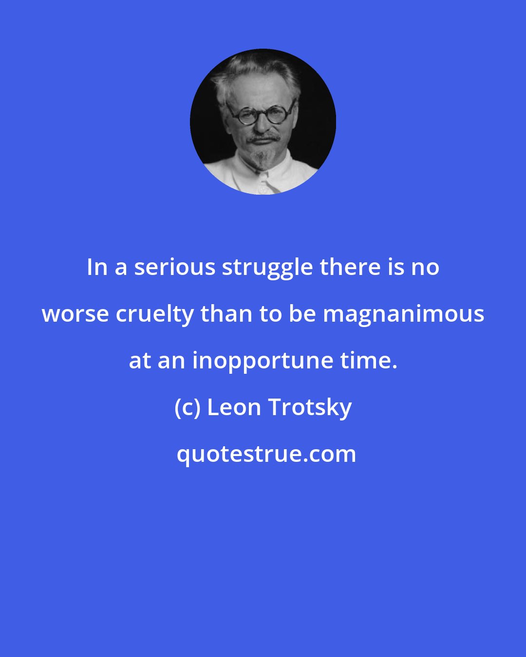 Leon Trotsky: In a serious struggle there is no worse cruelty than to be magnanimous at an inopportune time.