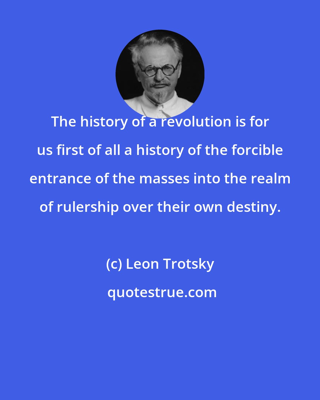 Leon Trotsky: The history of a revolution is for us first of all a history of the forcible entrance of the masses into the realm of rulership over their own destiny.