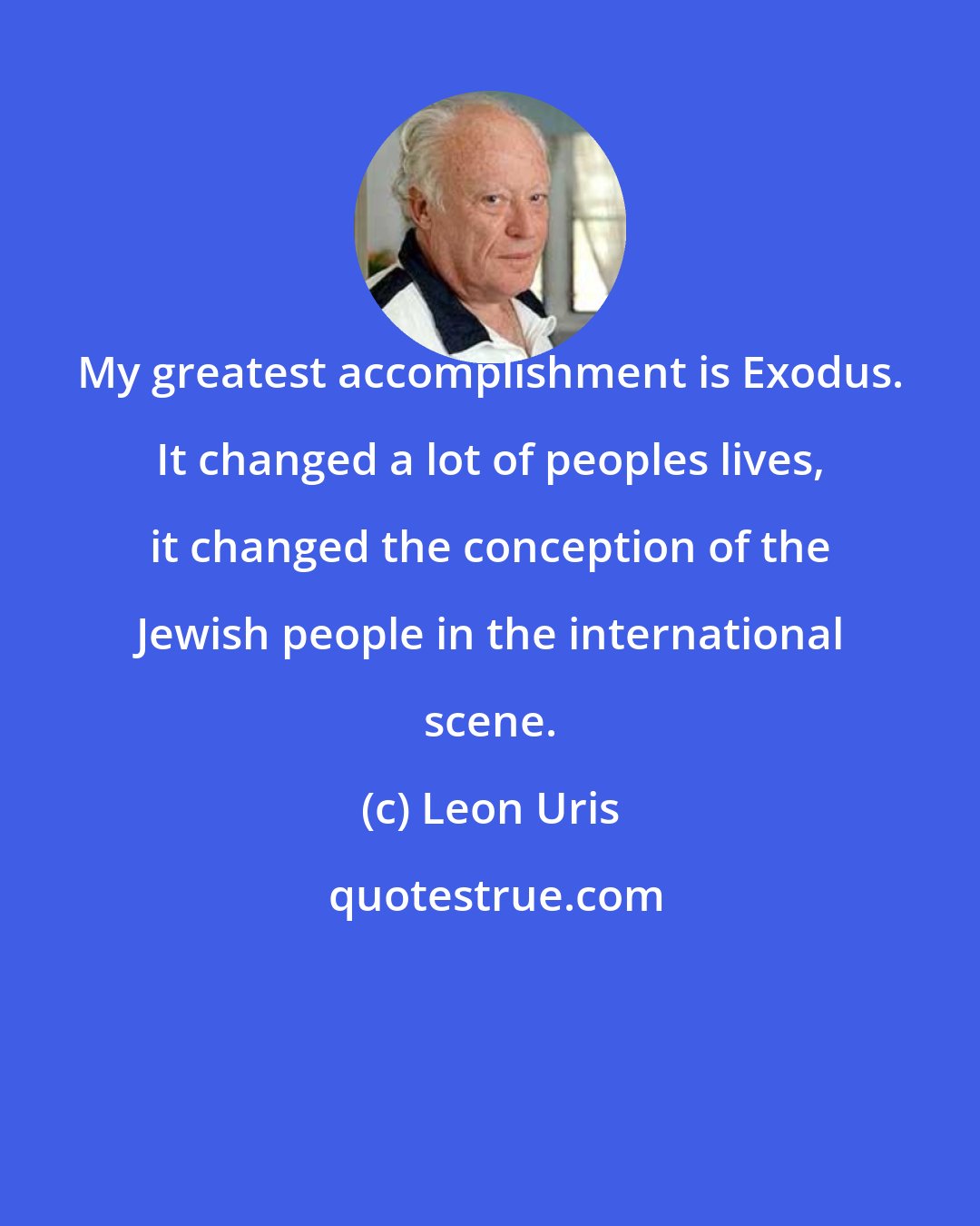 Leon Uris: My greatest accomplishment is Exodus. It changed a lot of peoples lives, it changed the conception of the Jewish people in the international scene.