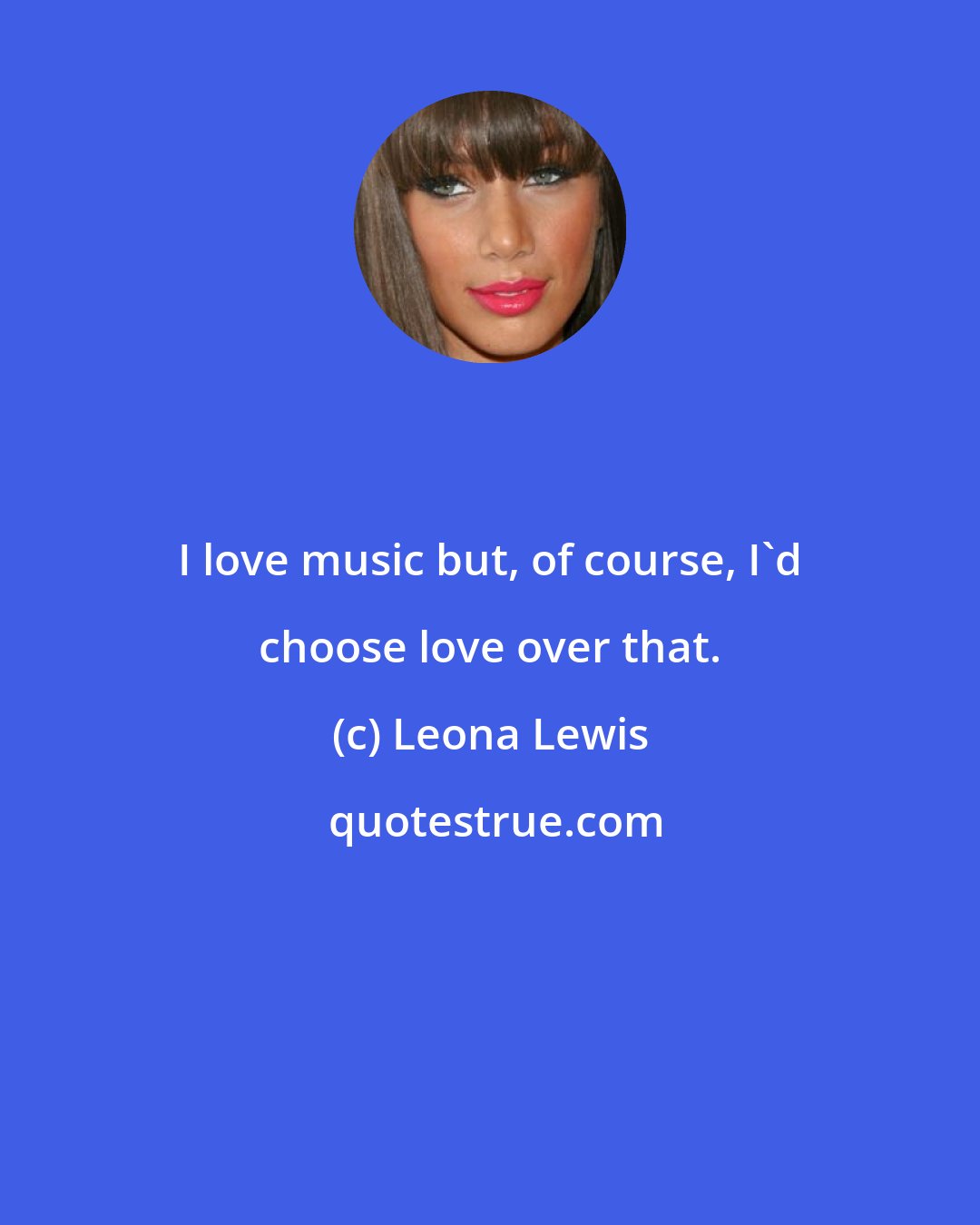 Leona Lewis: I love music but, of course, I'd choose love over that.