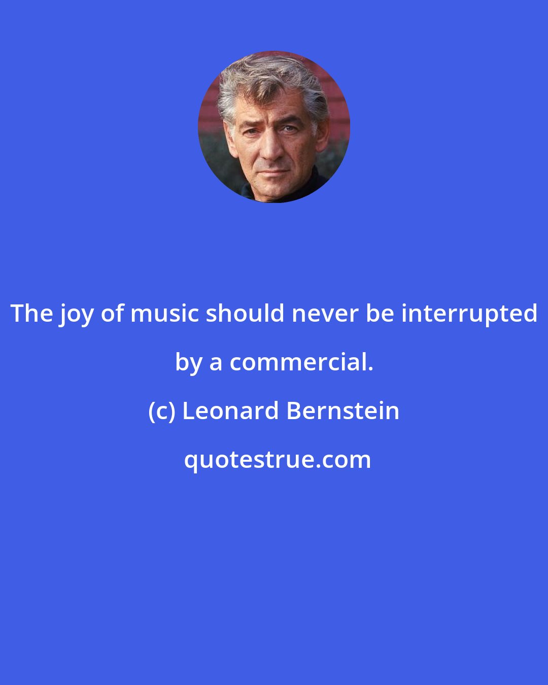 Leonard Bernstein: The joy of music should never be interrupted by a commercial.