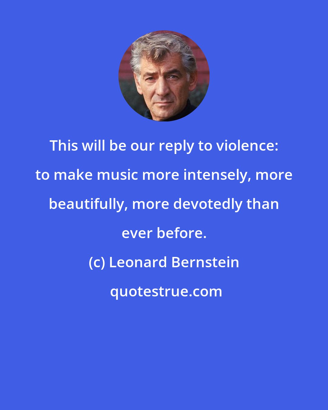 Leonard Bernstein: This will be our reply to violence: to make music more intensely, more beautifully, more devotedly than ever before.