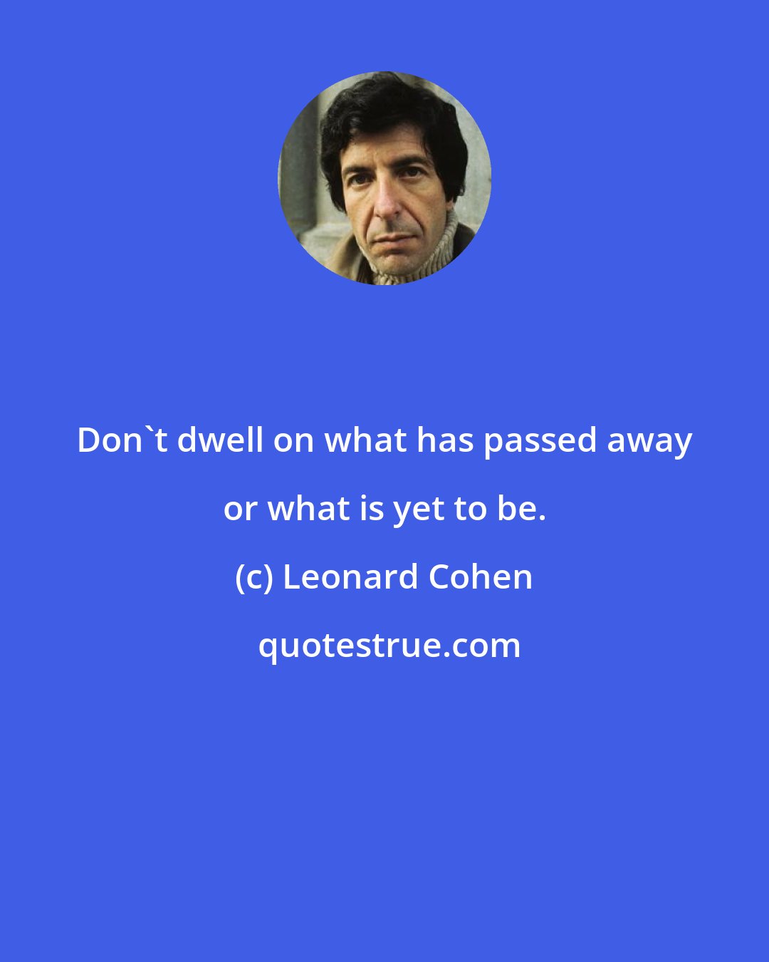 Leonard Cohen: Don't dwell on what has passed away or what is yet to be.