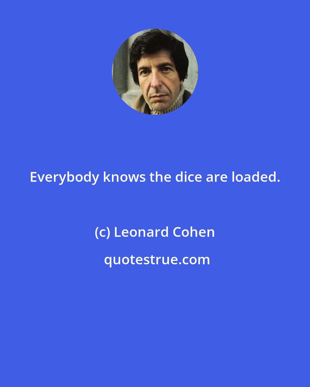 Leonard Cohen: Everybody knows the dice are loaded.