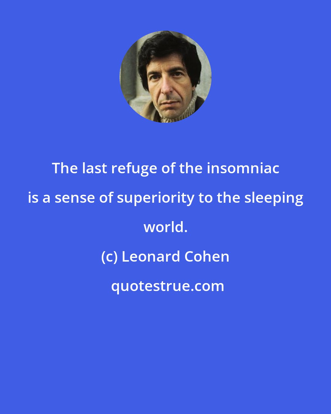 Leonard Cohen: The last refuge of the insomniac is a sense of superiority to the sleeping world.