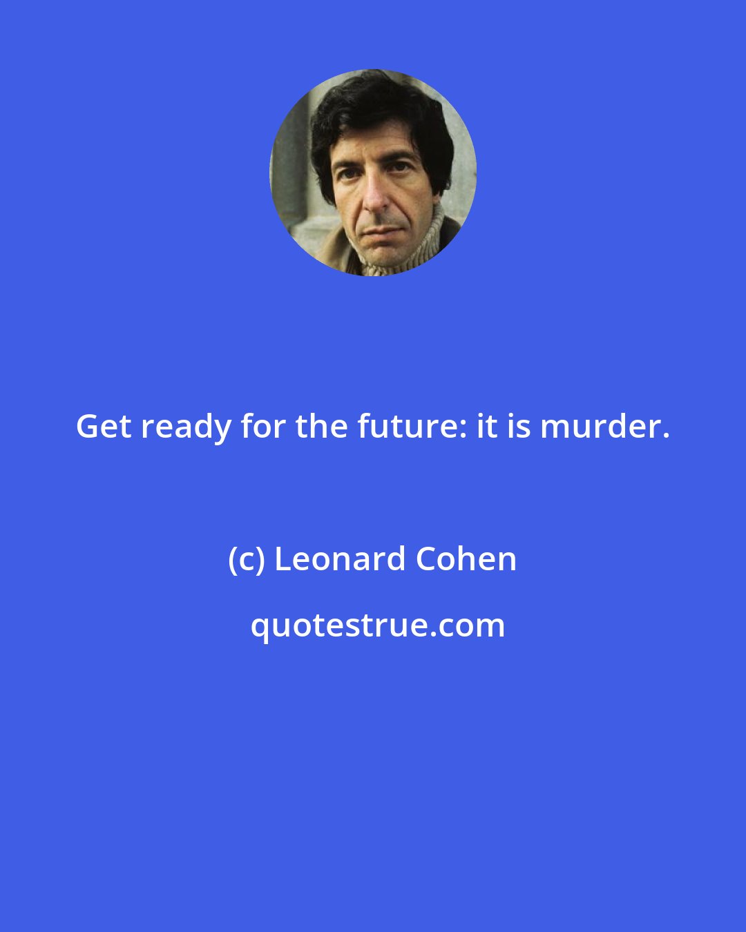 Leonard Cohen: Get ready for the future: it is murder.